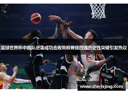 篮球世界杯中国队逆袭成功击败劲敌晋级四强历史性突破引发热议