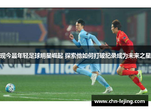 现今最年轻足球明星崛起 探索他如何打破纪录成为未来之星