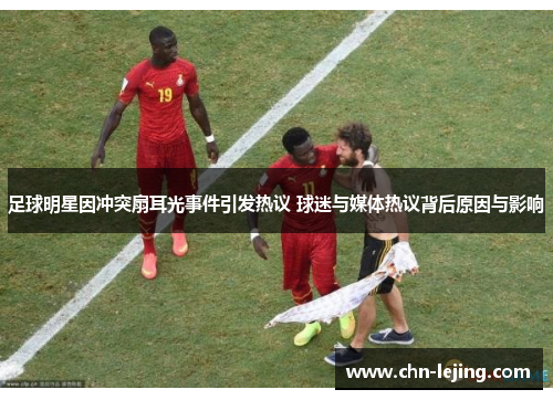 足球明星因冲突扇耳光事件引发热议 球迷与媒体热议背后原因与影响