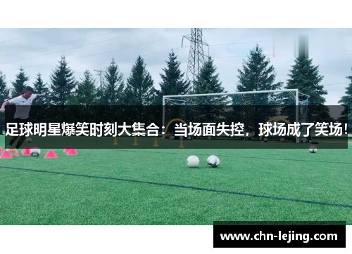 足球明星爆笑时刻大集合：当场面失控，球场成了笑场！