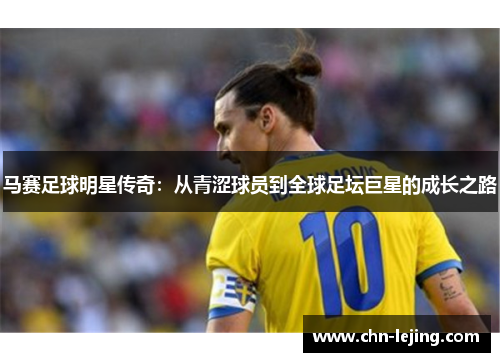 马赛足球明星传奇：从青涩球员到全球足坛巨星的成长之路