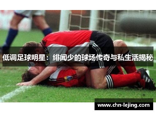 低调足球明星：绯闻少的球场传奇与私生活揭秘