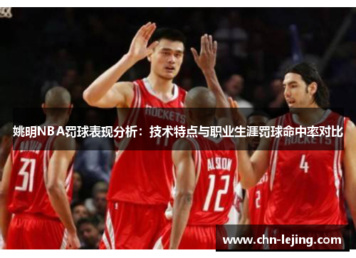 姚明NBA罚球表现分析：技术特点与职业生涯罚球命中率对比