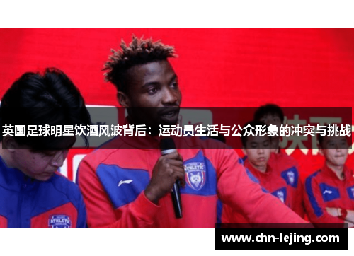 英国足球明星饮酒风波背后：运动员生活与公众形象的冲突与挑战
