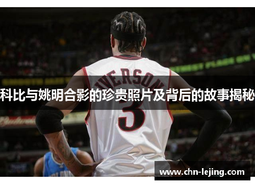 科比与姚明合影的珍贵照片及背后的故事揭秘