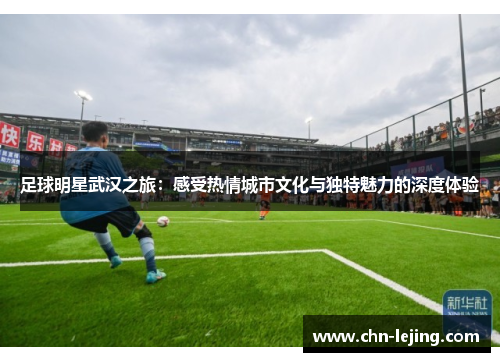 足球明星武汉之旅：感受热情城市文化与独特魅力的深度体验