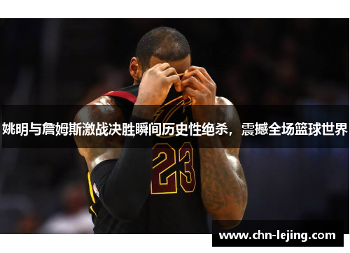 姚明与詹姆斯激战决胜瞬间历史性绝杀，震撼全场篮球世界