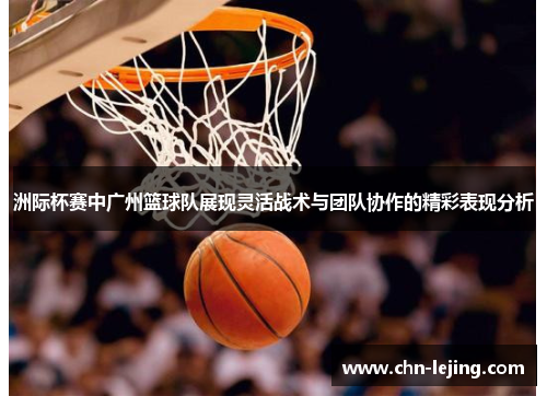 洲际杯赛中广州篮球队展现灵活战术与团队协作的精彩表现分析