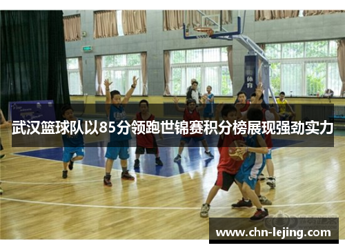 武汉篮球队以85分领跑世锦赛积分榜展现强劲实力