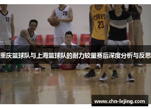 重庆篮球队与上海篮球队的耐力较量赛后深度分析与反思