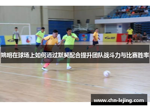 姚明在球场上如何通过默契配合提升团队战斗力与比赛胜率
