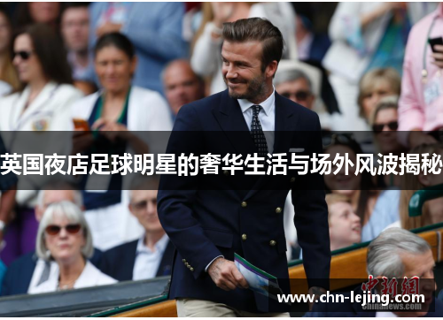 英国夜店足球明星的奢华生活与场外风波揭秘