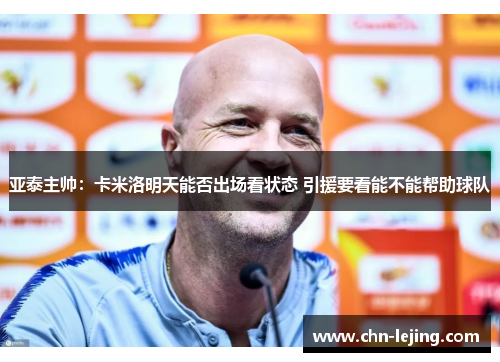 亚泰主帅：卡米洛明天能否出场看状态 引援要看能不能帮助球队