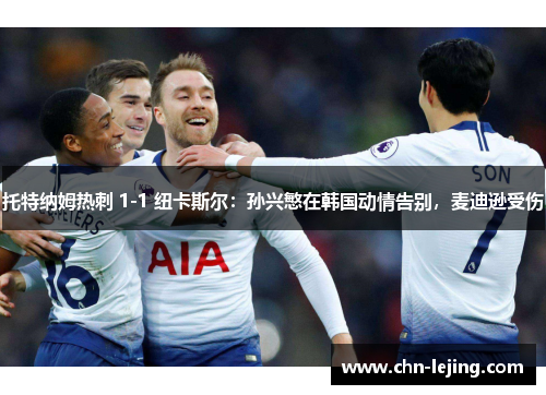 托特纳姆热刺 1-1 纽卡斯尔：孙兴慜在韩国动情告别，麦迪逊受伤