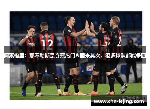 阿莱格里：那不勒斯是夺冠热门&国米其次，很多球队都能争四